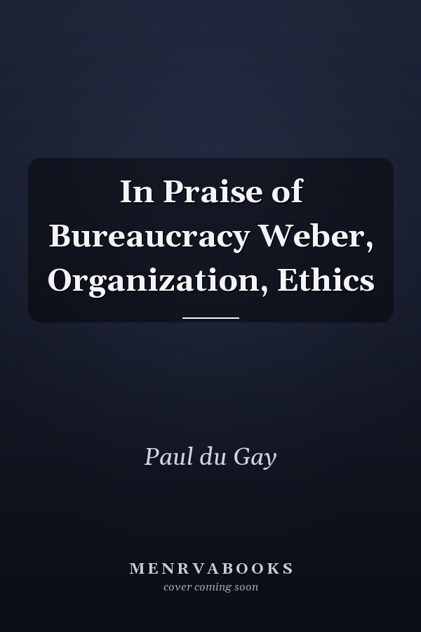 In Praise of Bureaucracy: Weber, Organization, Ethics