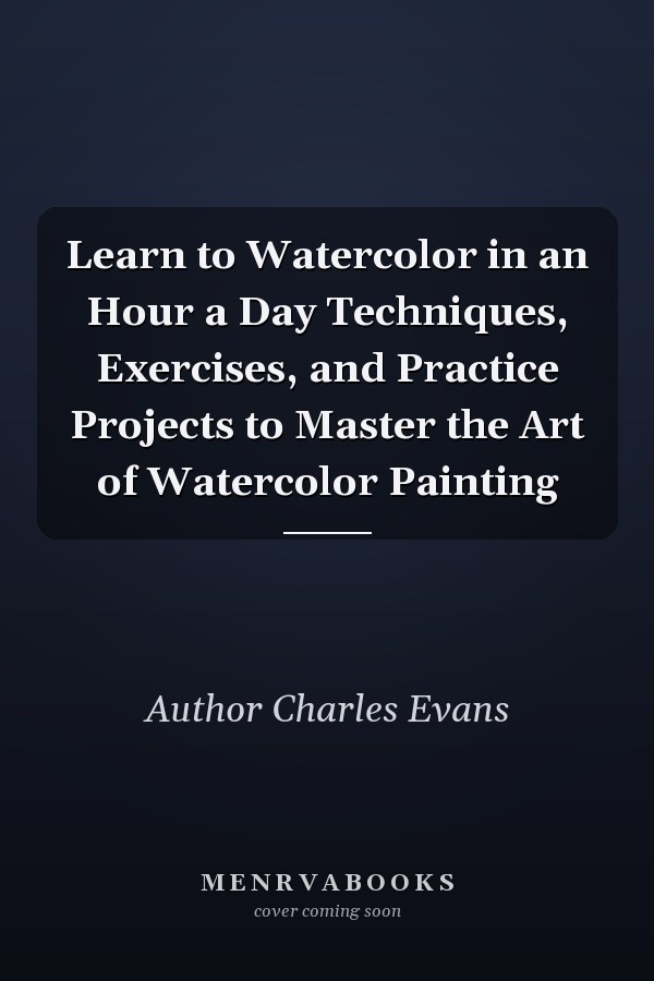 Learn to Watercolor in an Hour a Day Techniques, Exercises, and Practice Projects to Master the Art of Watercolor Painting