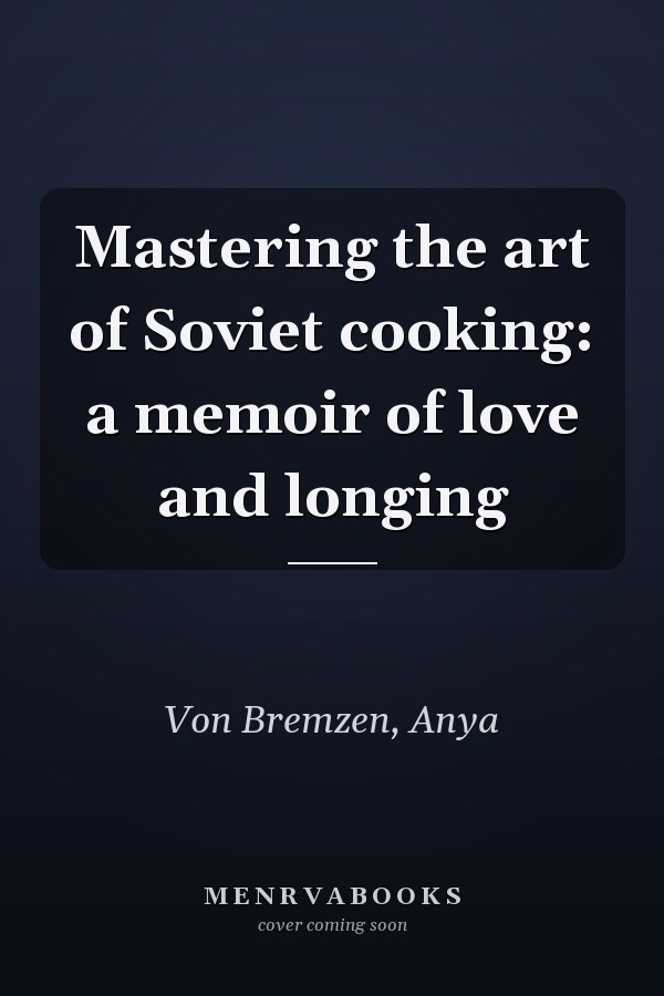 Mastering the art of Soviet cooking: a memoir of love and longing