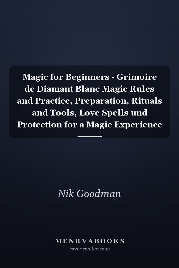 Magic for Beginners - Grimoire de Diamant Blanc Magic Rules and Practice, Preparation, Rituals and Tools, Love Spells und Protection for a Magic Experience