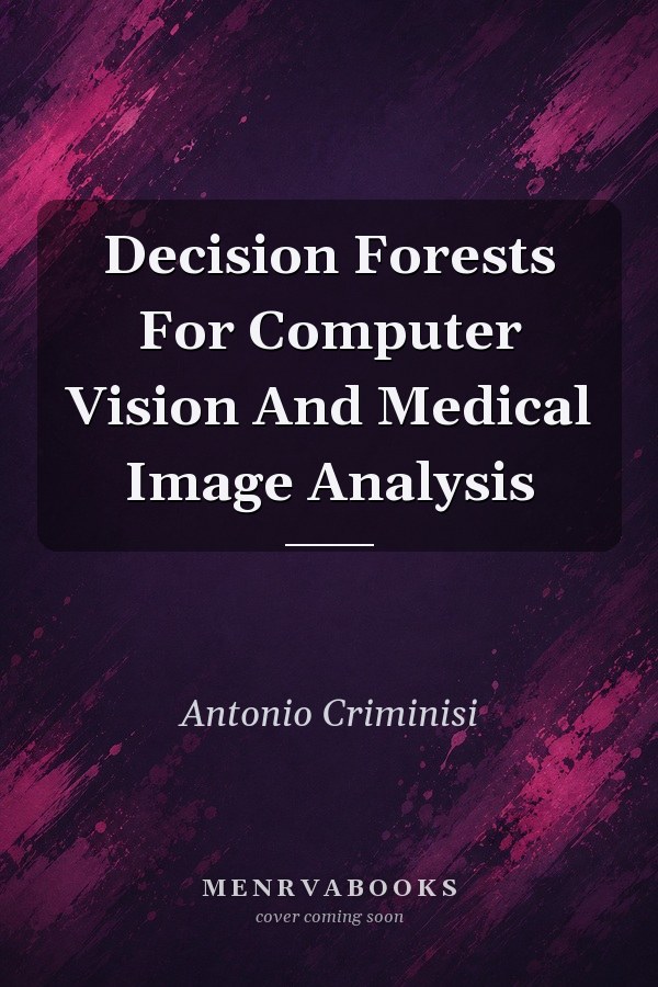 Decision Forests For Computer Vision And Medical Image Analysis