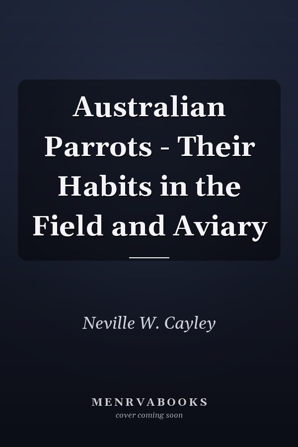 Australian Parrots - Their Habits in the Field and Aviary