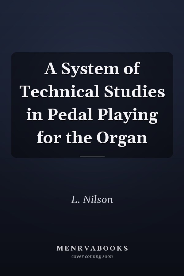 A System of Technical Studies in Pedal Playing for the Organ