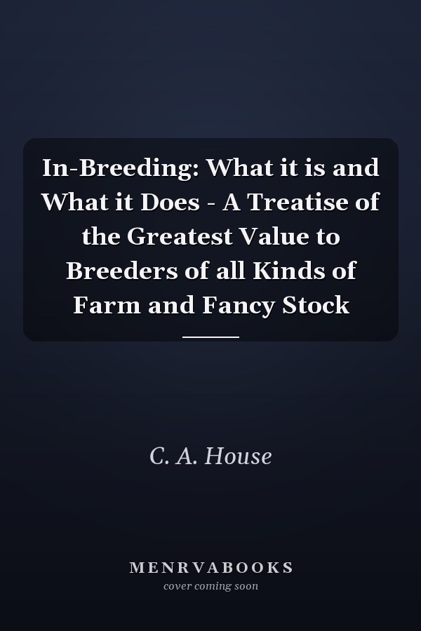 In-Breeding:  What it is and What it Does - A Treatise of the Greatest Value to Breeders of all Kinds of Farm and Fancy Stock