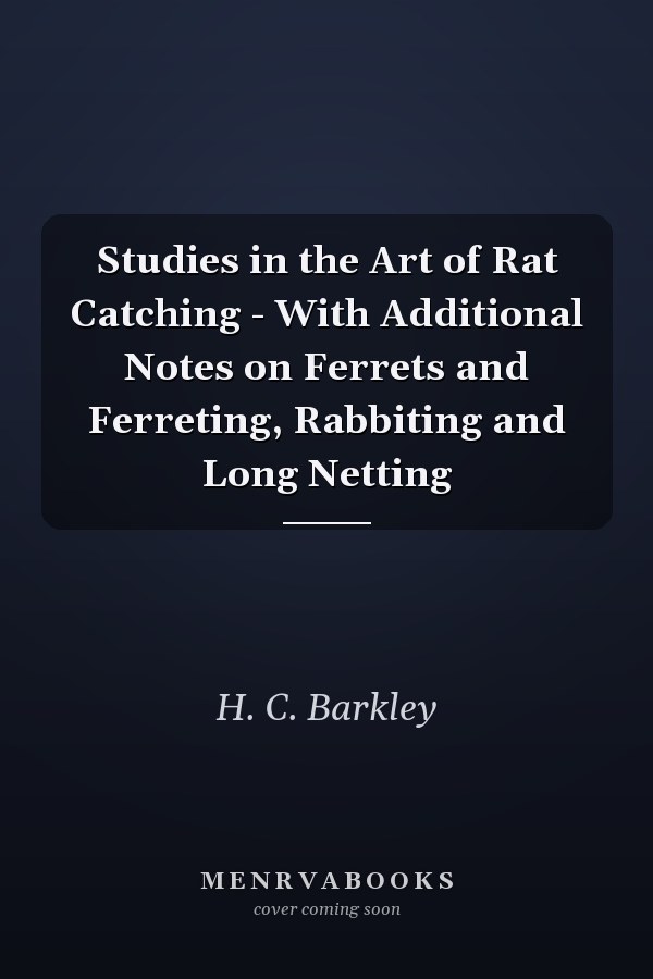 Studies in the Art of Rat Catching - With Additional Notes on Ferrets and Ferreting, Rabbiting and Long Netting