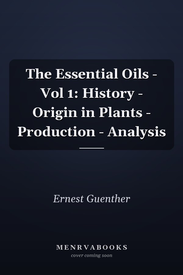 The Essential Oils - Vol 1: History - Origin in Plants - Production - Analysis