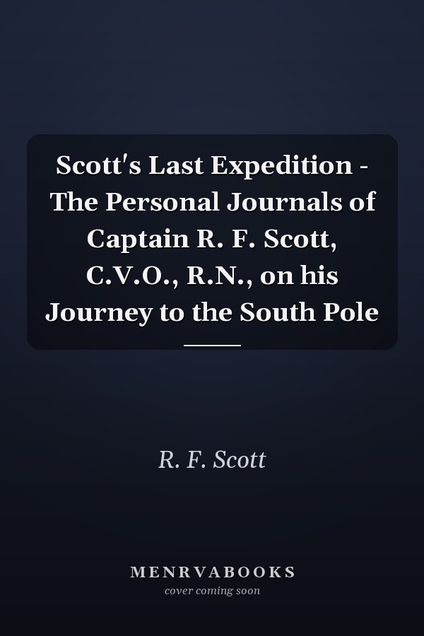 Scott's Last Expedition - The Personal Journals of Captain R. F. Scott, C.V.O., R.N., on his Journey to the South Pole
