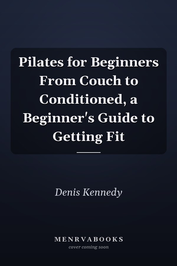 Pilates for Beginners From Couch to Conditioned, a Beginner's Guide to Getting Fit