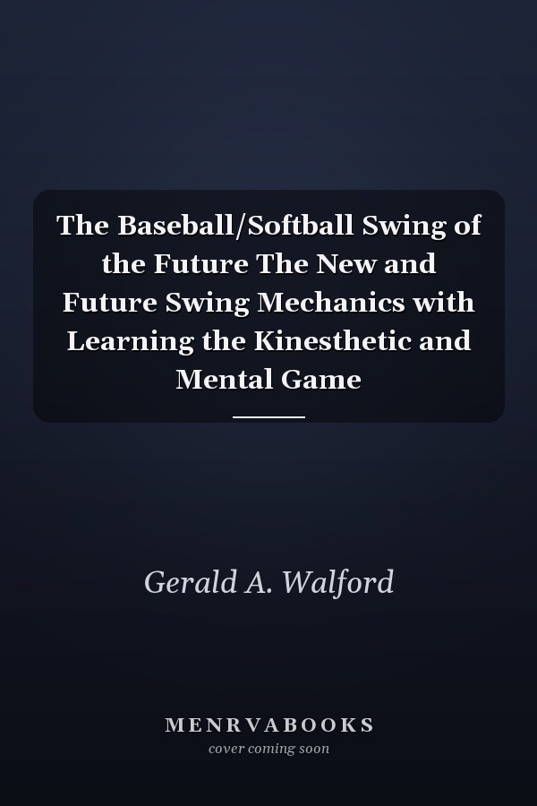 The Baseball/Softball Swing of the Future The New and Future Swing Mechanics with Learning the Kinesthetic and Mental Game