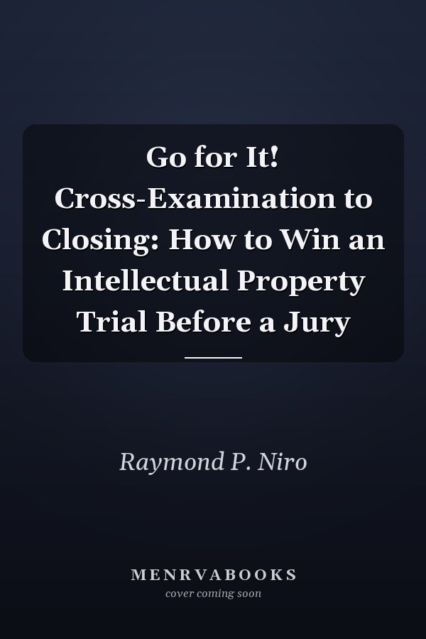 Go for It! Cross-Examination to Closing: How to Win an Intellectual Property Trial Before a Jury