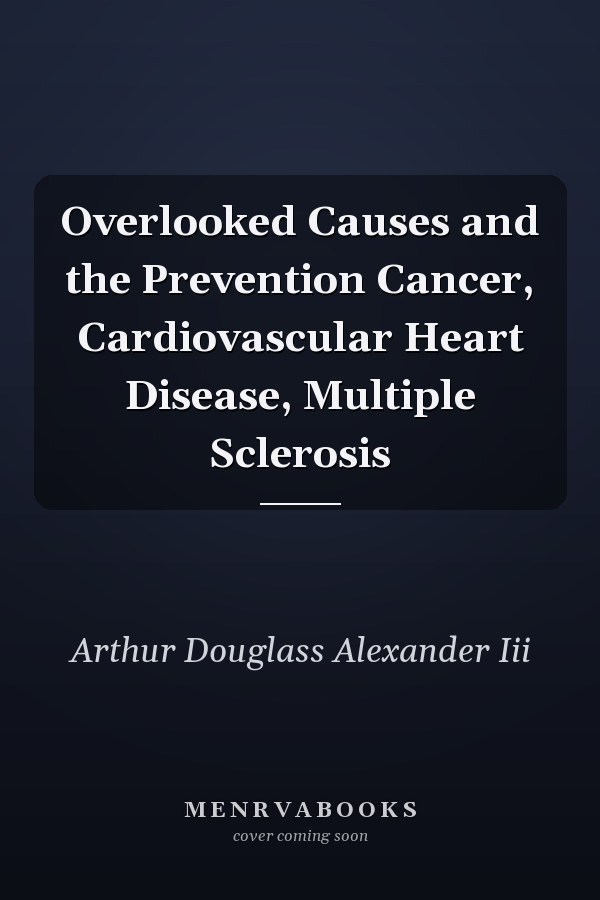 Overlooked Causes and the Prevention Cancer, Cardiovascular Heart Disease, Multiple Sclerosis