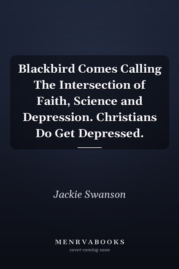 Blackbird Comes Calling The Intersection of Faith, Science and Depression. Christians Do Get Depressed.
