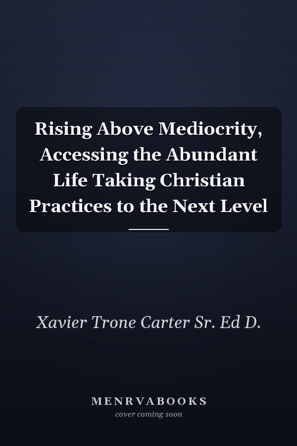 Rising Above Mediocrity, Accessing the Abundant Life Taking Christian Practices to the Next Level