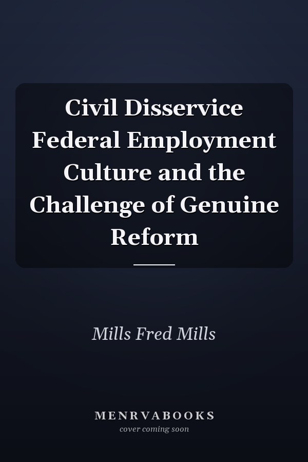 Civil Disservice Federal Employment Culture and the Challenge of Genuine Reform