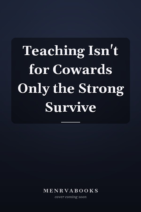 Teaching Isn't for Cowards Only the Strong Survive