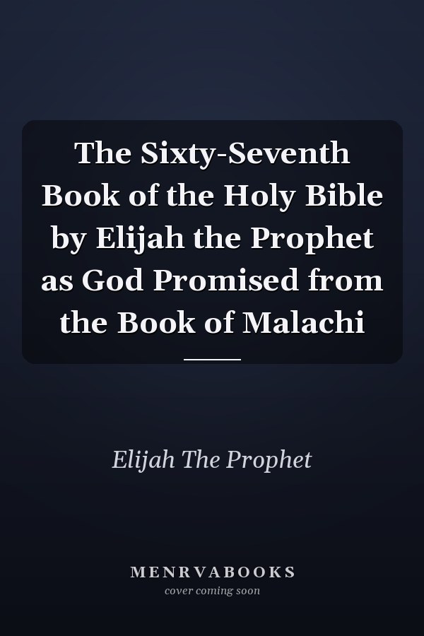 The Sixty-Seventh Book of the Holy Bible by Elijah the Prophet as God Promised from the Book of Malachi