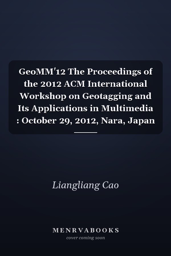 GeoMM'12 The Proceedings of the 2012 ACM International Workshop on Geotagging and Its Applications in Multimedia : October 29, 2012, Nara, Japan