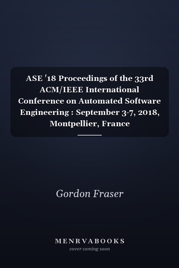 ASE '18 Proceedings of the 33rd ACM/IEEE International Conference on Automated Software Engineering : September 3-7, 2018, Montpellier, France