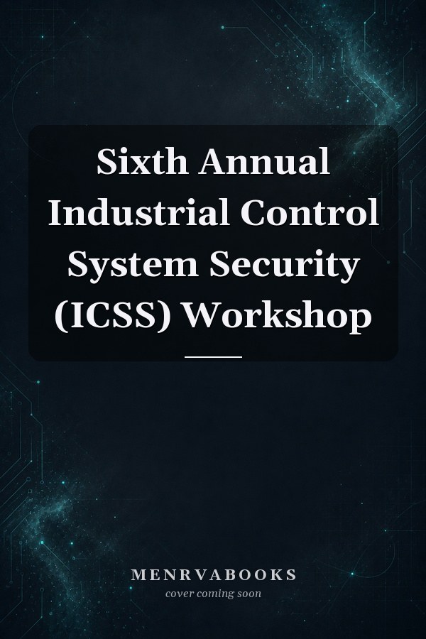 Sixth Annual Industrial Control System Security (ICSS) Workshop
