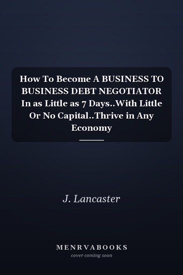 How To Become A BUSINESS TO BUSINESS DEBT NEGOTIATOR In as Little as 7 Days..With Little Or No Capital..Thrive in Any Economy