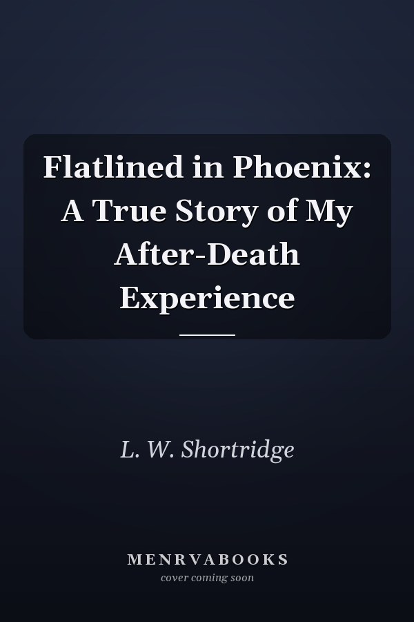 Flatlined in Phoenix: A True Story of My After-Death Experience
