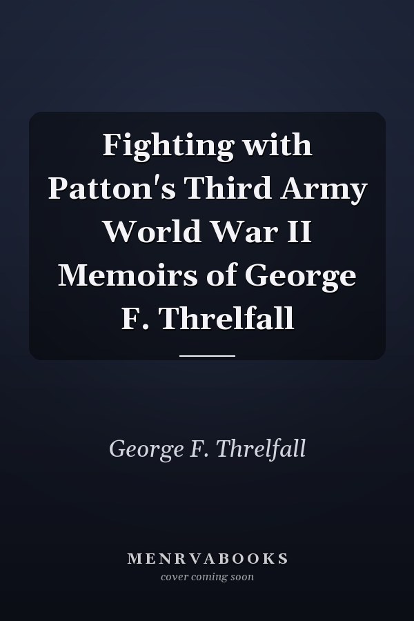 Fighting with Patton's Third Army World War II Memoirs of George F. Threlfall