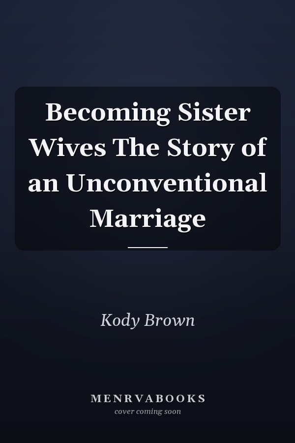 Becoming Sister Wives The Story of an Unconventional Marriage