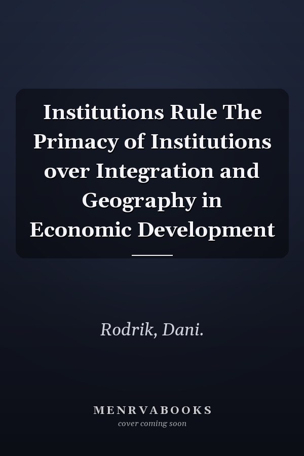Institutions Rule The Primacy of Institutions over Integration and Geography in Economic Development
