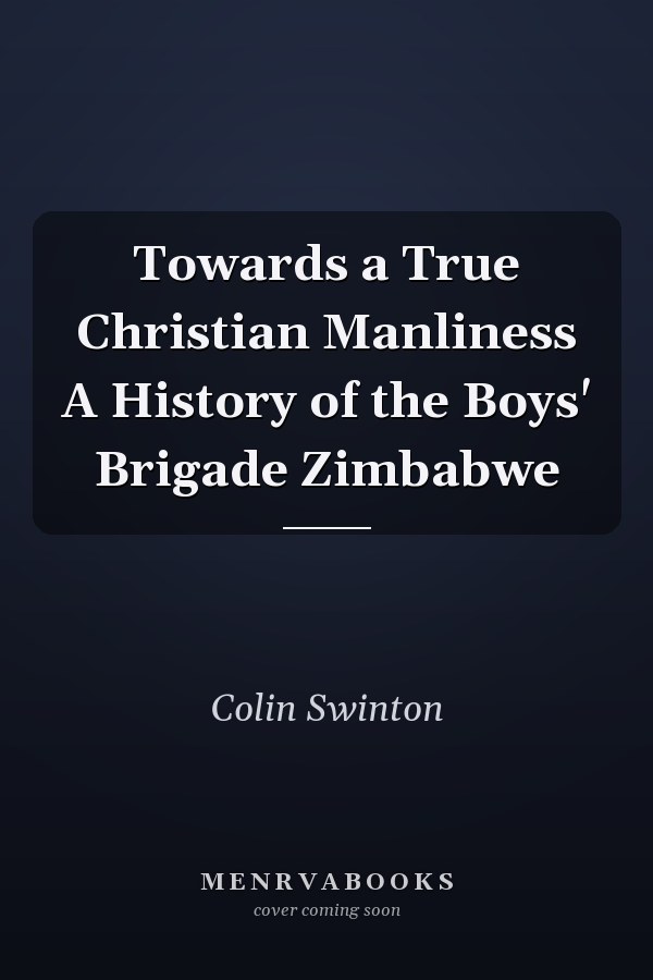 Towards a True Christian Manliness A History of the Boys' Brigade Zimbabwe