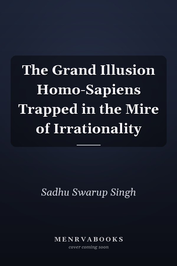 The Grand Illusion Homo-Sapiens Trapped in the Mire of Irrationality