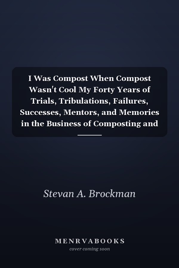 I Was Compost When Compost Wasn't Cool My Forty Years of Trials, Tribulations, Failures, Successes, Mentors, and Memories in the Business of Composting and Farming