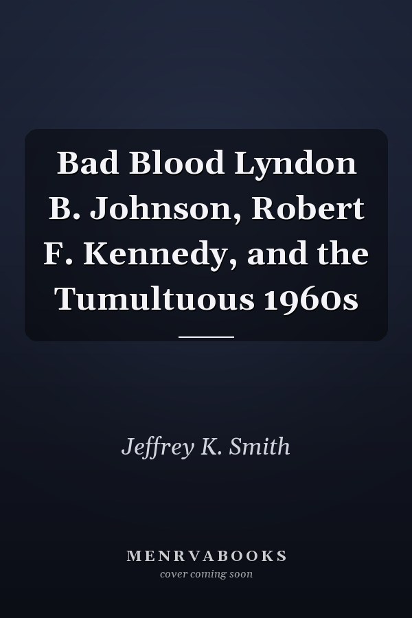 Bad Blood Lyndon B. Johnson, Robert F. Kennedy, and the Tumultuous 1960s