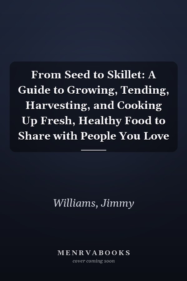From Seed to Skillet: A Guide to Growing, Tending, Harvesting, and Cooking Up Fresh, Healthy Food to Share with People You Love