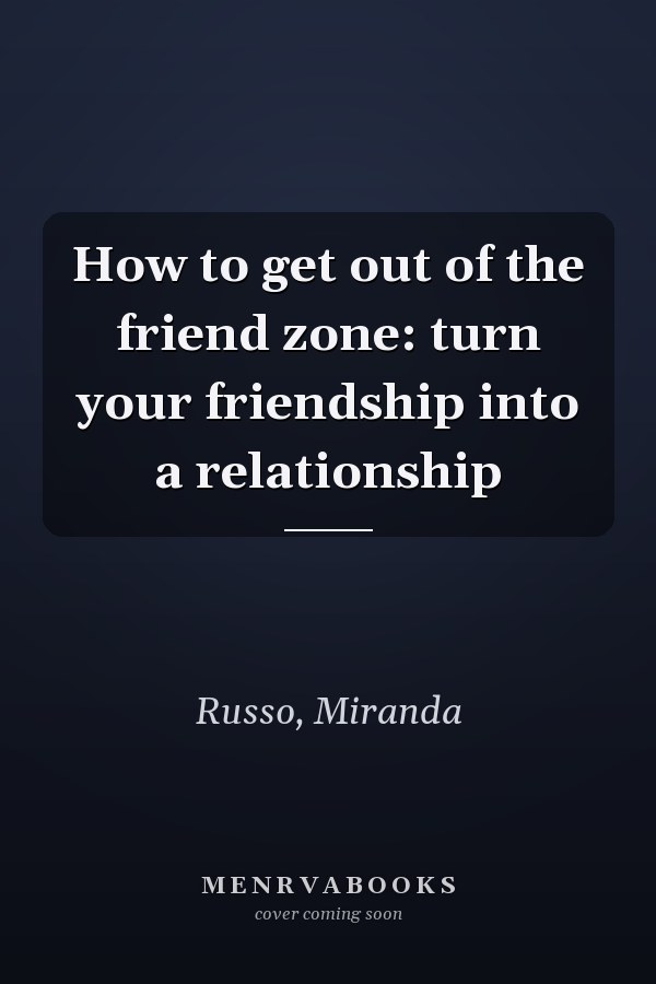 How to get out of the friend zone: turn your friendship into a relationship