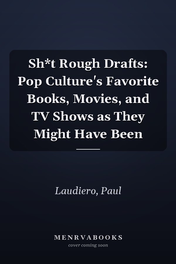 Sh*t Rough Drafts: Pop Culture's Favorite Books, Movies, and TV Shows as They Might Have Been
