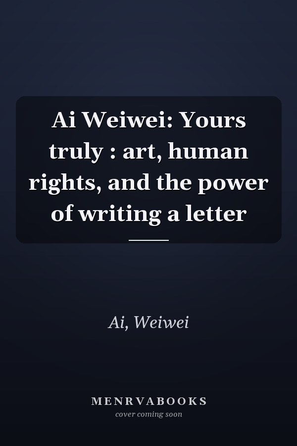 Ai Weiwei: Yours truly : art, human rights, and the power of writing a letter