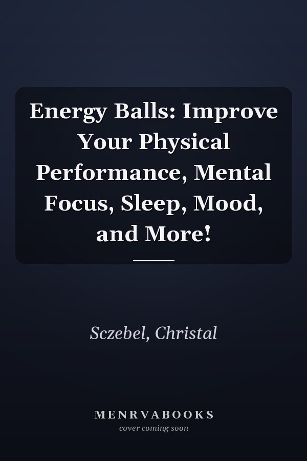Energy Balls: Improve Your Physical Performance, Mental Focus, Sleep, Mood, and More!