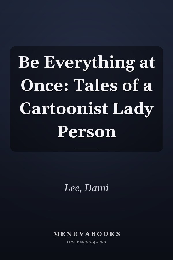 Be Everything at Once: Tales of a Cartoonist Lady Person