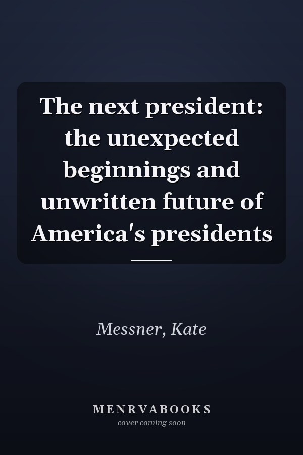 The next president: the unexpected beginnings and unwritten future of America's presidents