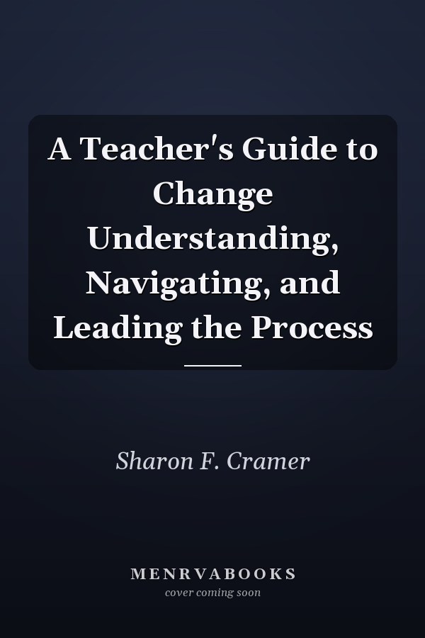 A Teacher's Guide to Change Understanding, Navigating, and Leading the Process