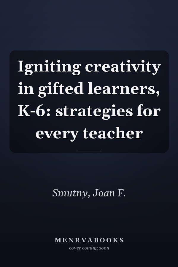 Igniting creativity in gifted learners, K-6: strategies for every teacher