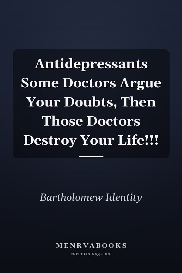 Antidepressants Some Doctors Argue Your Doubts, Then Those Doctors Destroy Your Life!!!