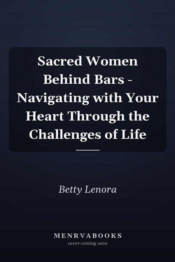 Sacred Women Behind Bars - Navigating with Your Heart Through the Challenges of Life