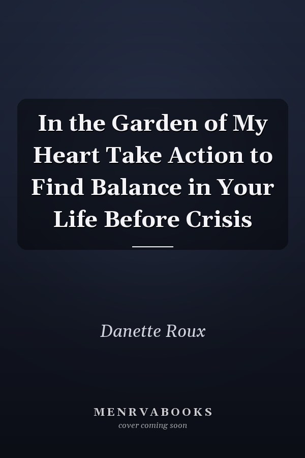 In the Garden of My Heart Take Action to Find Balance in Your Life Before Crisis
