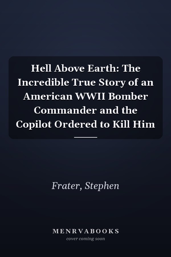 Hell Above Earth: The Incredible True Story of an American WWII Bomber Commander and the Copilot Ordered to Kill Him