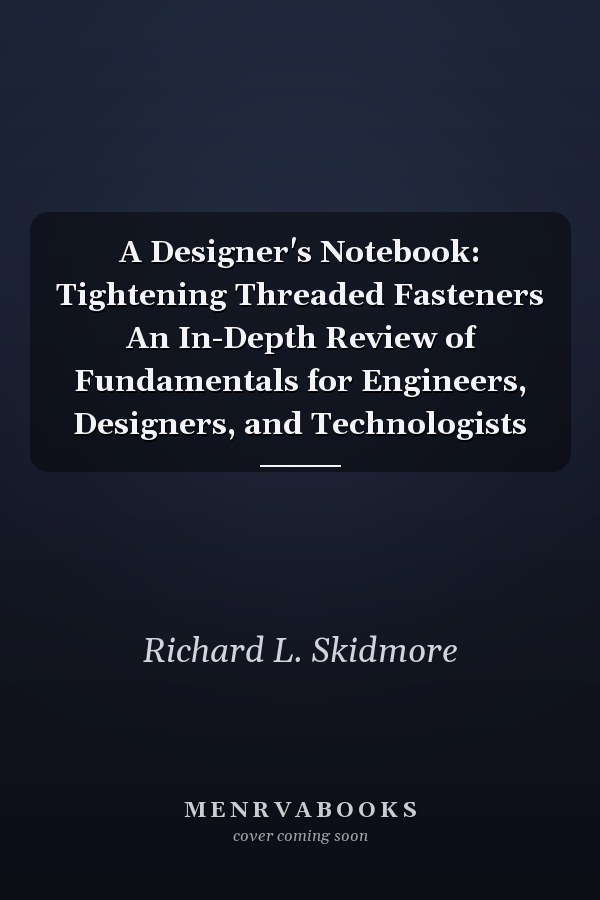 A Designer's Notebook: Tightening Threaded Fasteners An In-Depth Review of Fundamentals for Engineers, Designers, and Technologists