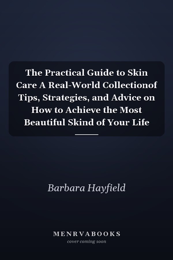 The Practical Guide to Skin Care A Real-World Collectionof Tips, Strategies, and Advice on How to Achieve the Most Beautiful Skind of Your Life