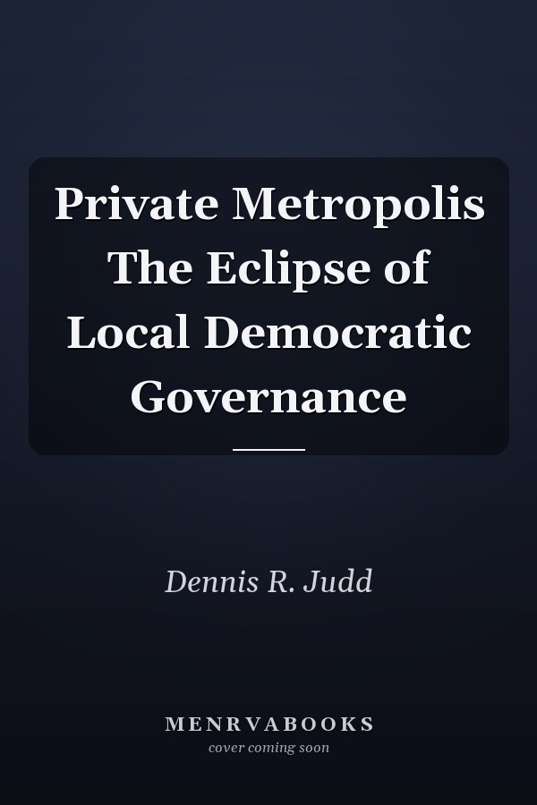 Private Metropolis The Eclipse of Local Democratic Governance