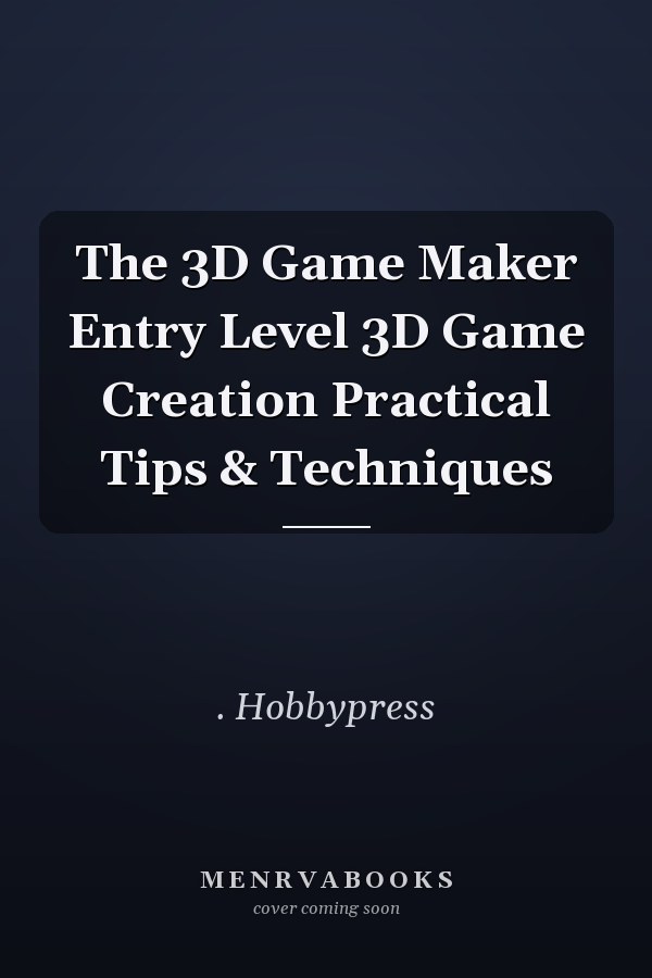 The 3D Game Maker Entry Level 3D Game Creation Practical Tips & Techniques