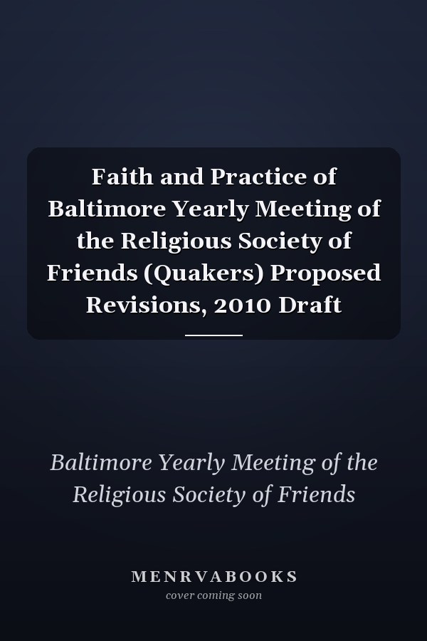 Faith and Practice of Baltimore Yearly Meeting of the Religious Society of Friends (Quakers) Proposed Revisions, 2010 Draft